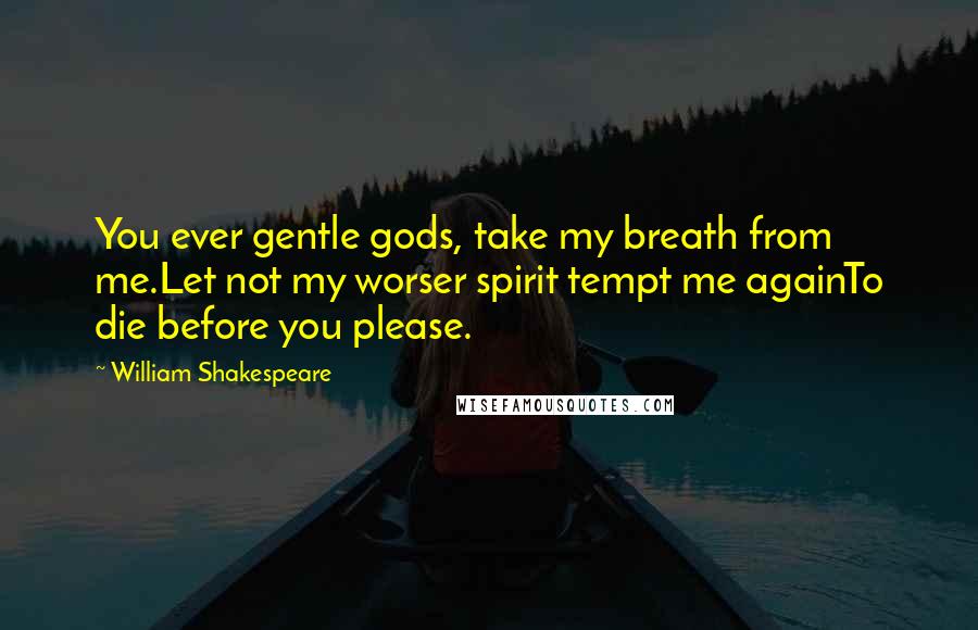 William Shakespeare Quotes: You ever gentle gods, take my breath from me.Let not my worser spirit tempt me againTo die before you please.