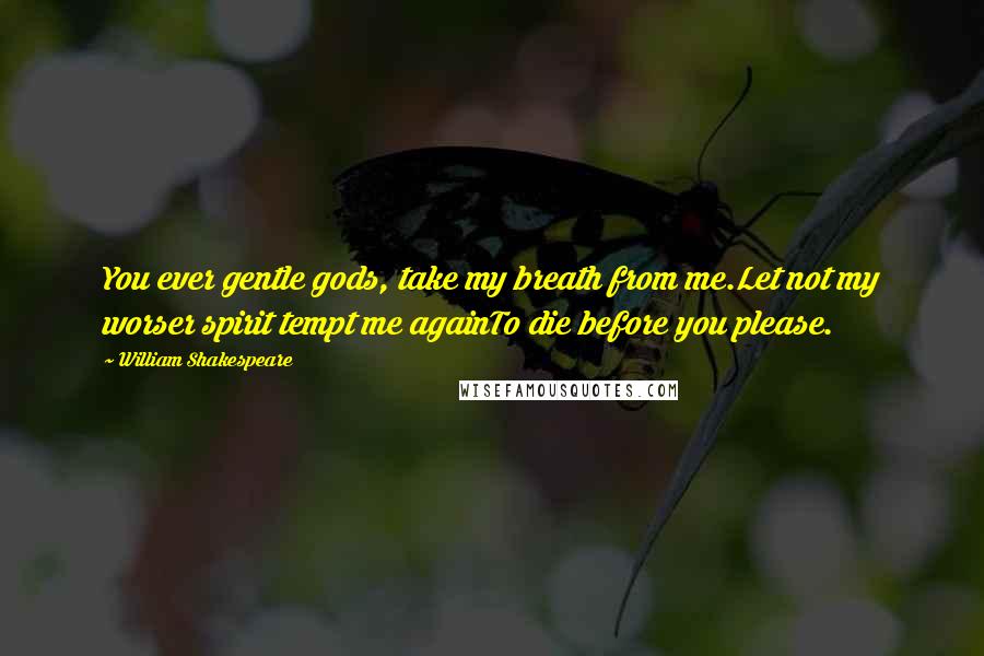 William Shakespeare Quotes: You ever gentle gods, take my breath from me.Let not my worser spirit tempt me againTo die before you please.