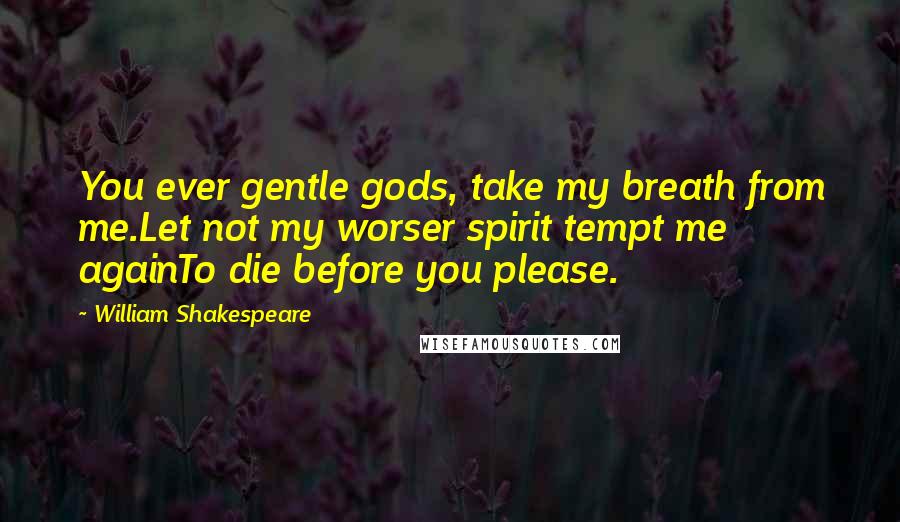 William Shakespeare Quotes: You ever gentle gods, take my breath from me.Let not my worser spirit tempt me againTo die before you please.