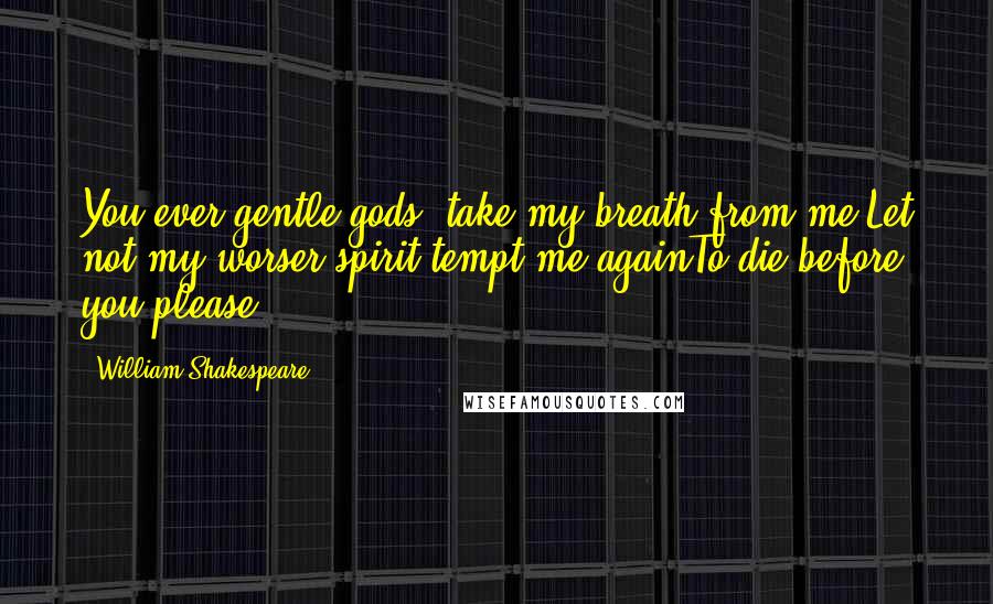 William Shakespeare Quotes: You ever gentle gods, take my breath from me.Let not my worser spirit tempt me againTo die before you please.