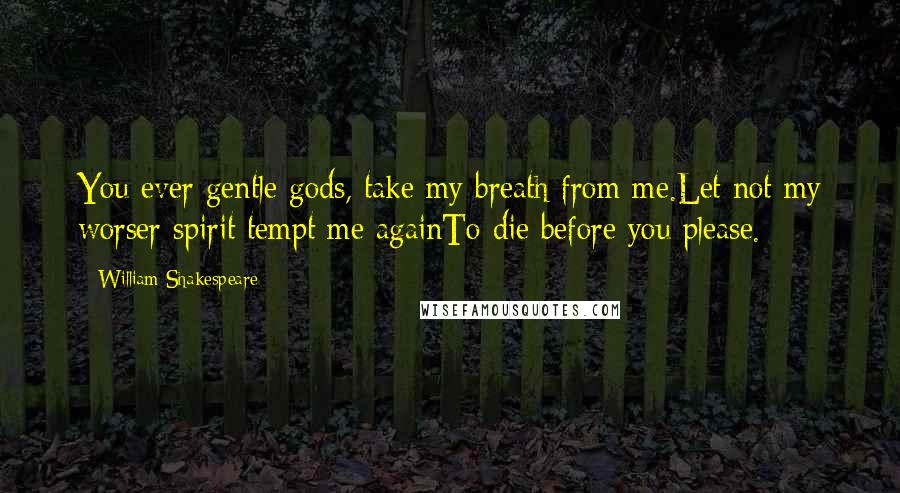 William Shakespeare Quotes: You ever gentle gods, take my breath from me.Let not my worser spirit tempt me againTo die before you please.