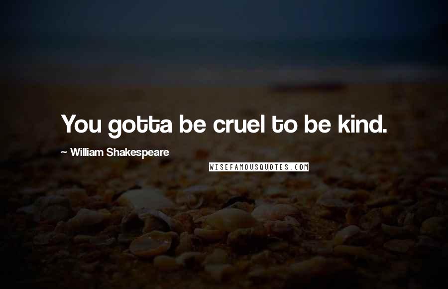 William Shakespeare Quotes: You gotta be cruel to be kind.