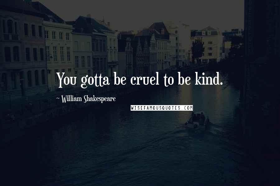 William Shakespeare Quotes: You gotta be cruel to be kind.