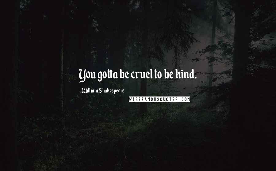 William Shakespeare Quotes: You gotta be cruel to be kind.