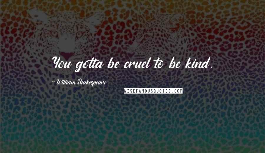 William Shakespeare Quotes: You gotta be cruel to be kind.