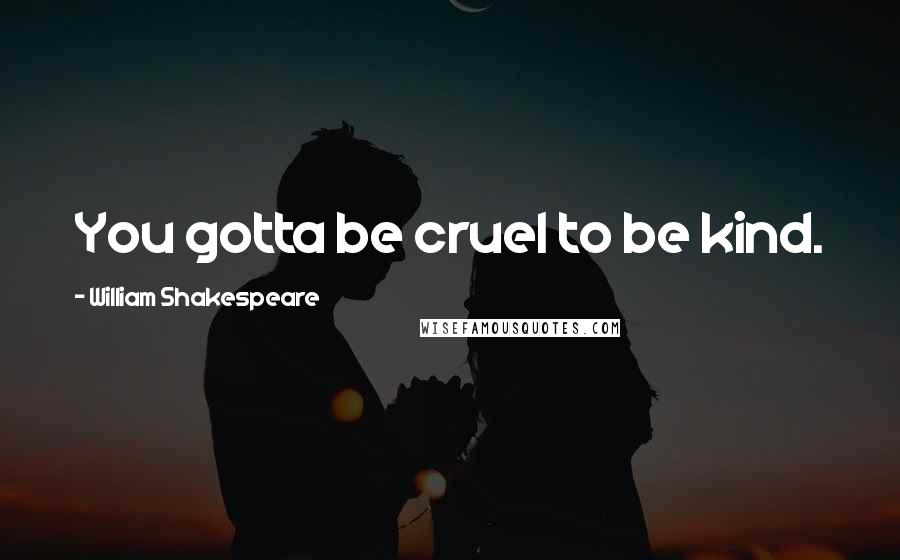 William Shakespeare Quotes: You gotta be cruel to be kind.