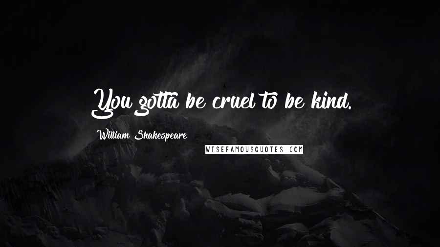 William Shakespeare Quotes: You gotta be cruel to be kind.
