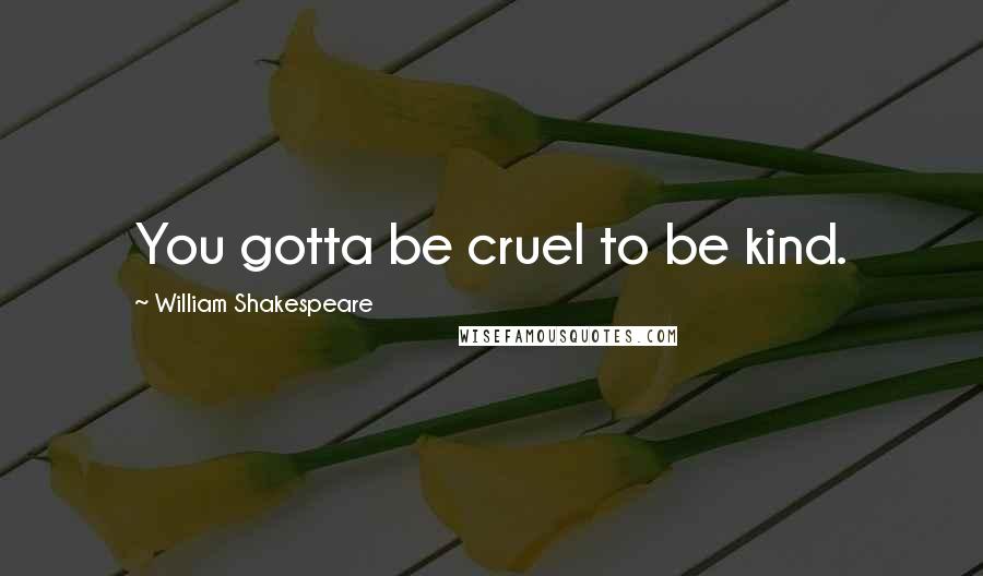William Shakespeare Quotes: You gotta be cruel to be kind.