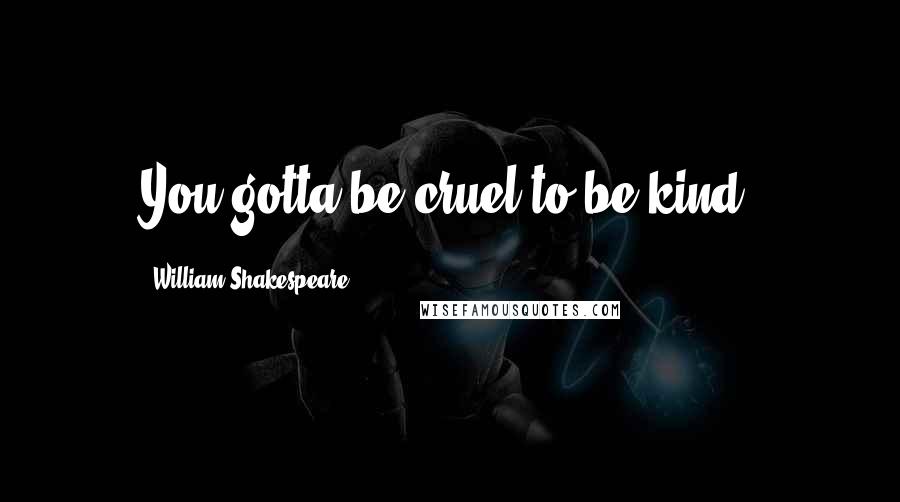 William Shakespeare Quotes: You gotta be cruel to be kind.