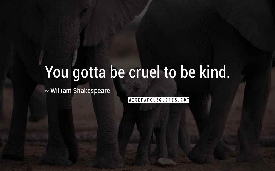 William Shakespeare Quotes: You gotta be cruel to be kind.