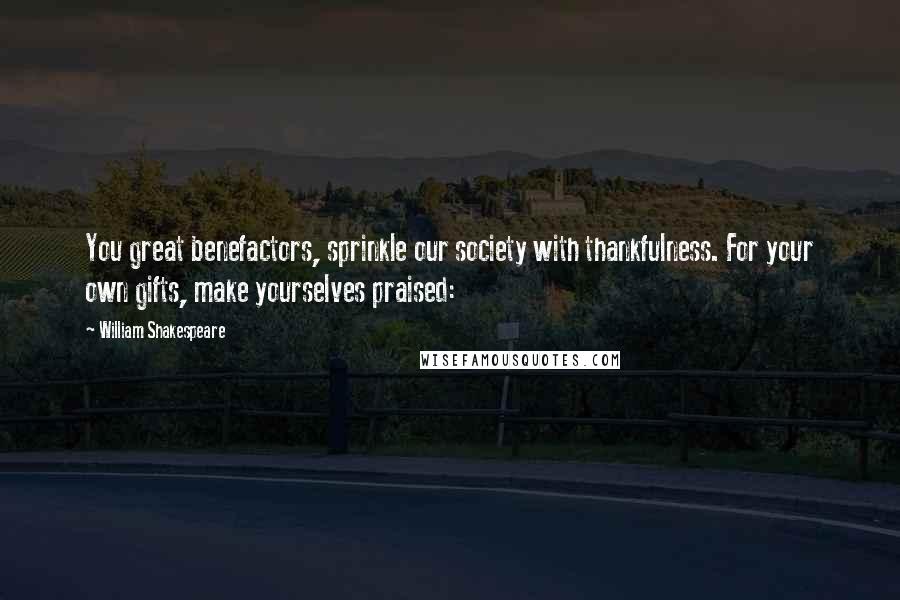 William Shakespeare Quotes: You great benefactors, sprinkle our society with thankfulness. For your own gifts, make yourselves praised: