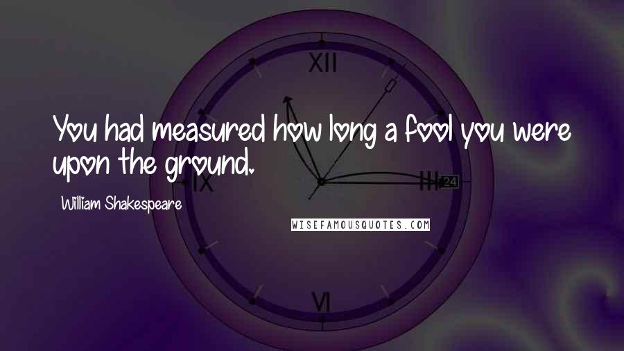 William Shakespeare Quotes: You had measured how long a fool you were upon the ground.