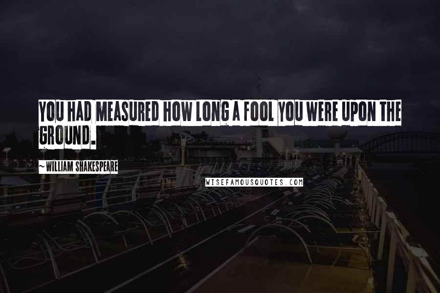 William Shakespeare Quotes: You had measured how long a fool you were upon the ground.