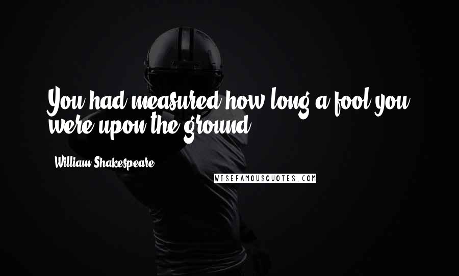 William Shakespeare Quotes: You had measured how long a fool you were upon the ground.