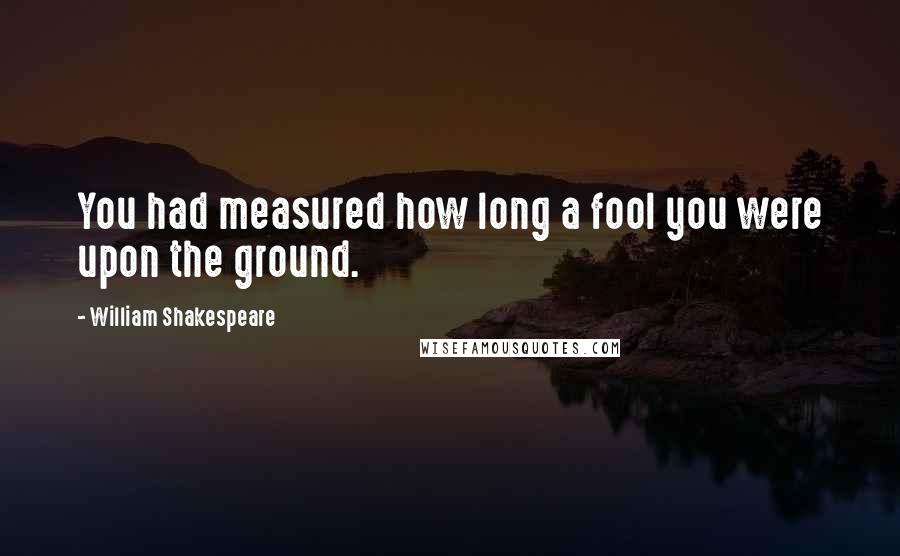 William Shakespeare Quotes: You had measured how long a fool you were upon the ground.