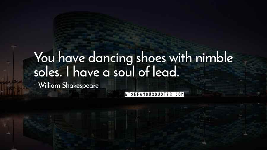 William Shakespeare Quotes: You have dancing shoes with nimble soles. I have a soul of lead.