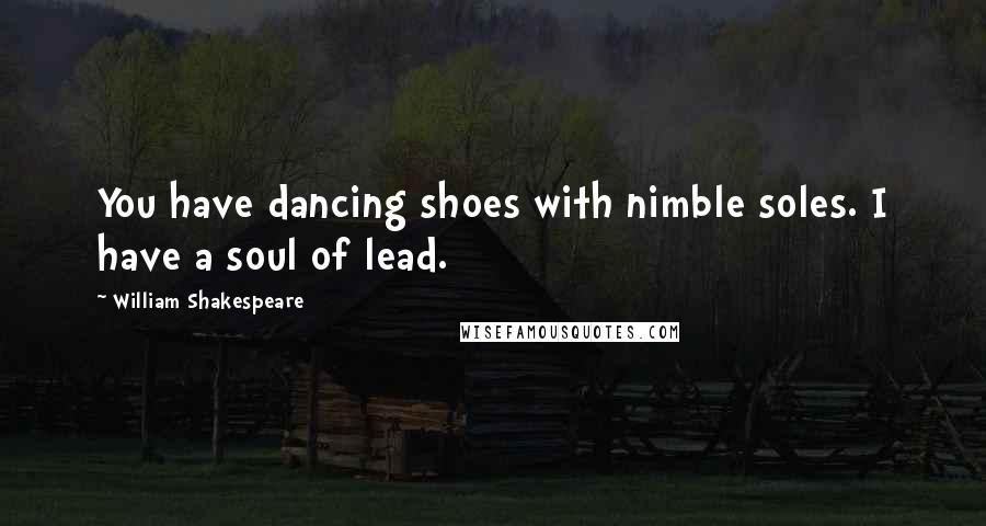 William Shakespeare Quotes: You have dancing shoes with nimble soles. I have a soul of lead.