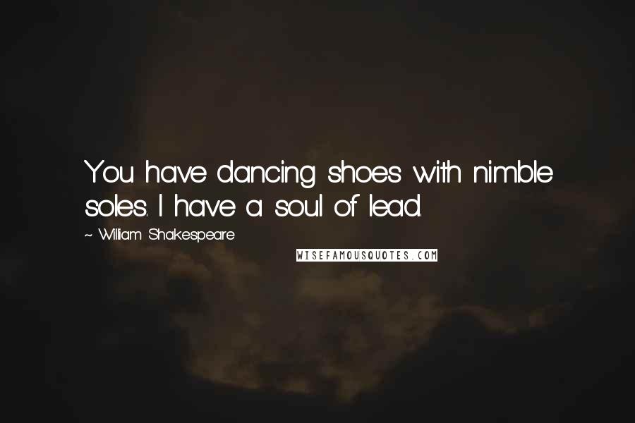 William Shakespeare Quotes: You have dancing shoes with nimble soles. I have a soul of lead.