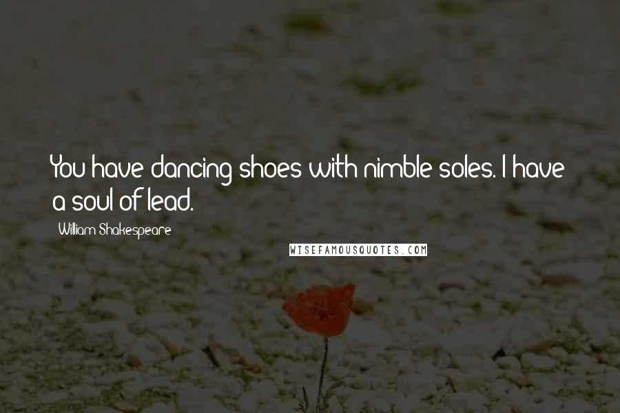 William Shakespeare Quotes: You have dancing shoes with nimble soles. I have a soul of lead.