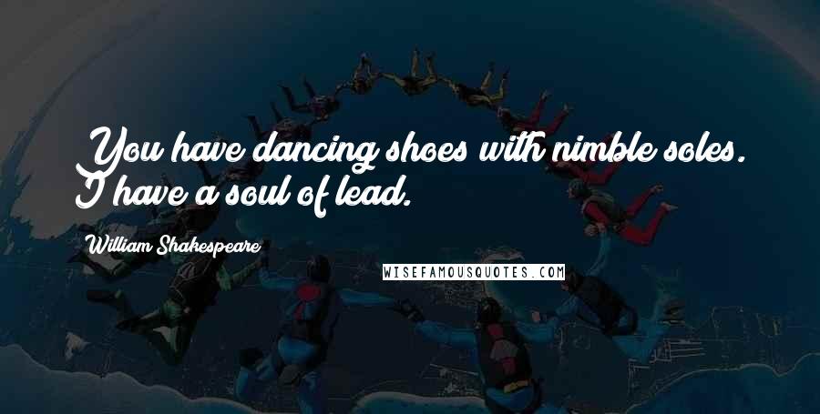 William Shakespeare Quotes: You have dancing shoes with nimble soles. I have a soul of lead.