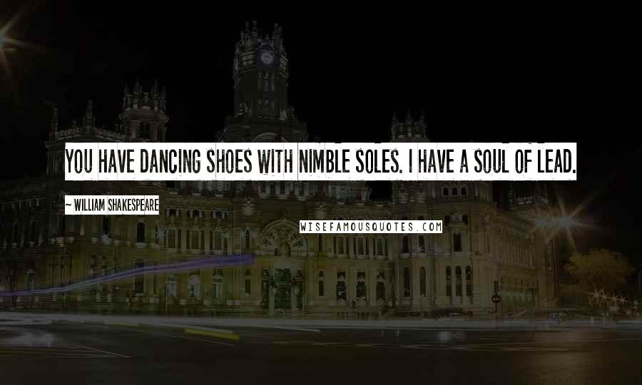 William Shakespeare Quotes: You have dancing shoes with nimble soles. I have a soul of lead.