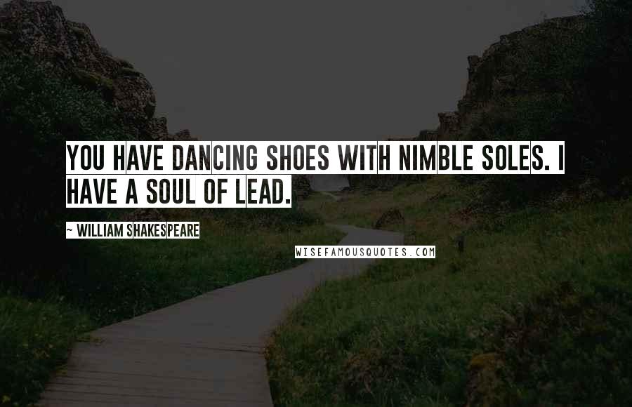 William Shakespeare Quotes: You have dancing shoes with nimble soles. I have a soul of lead.