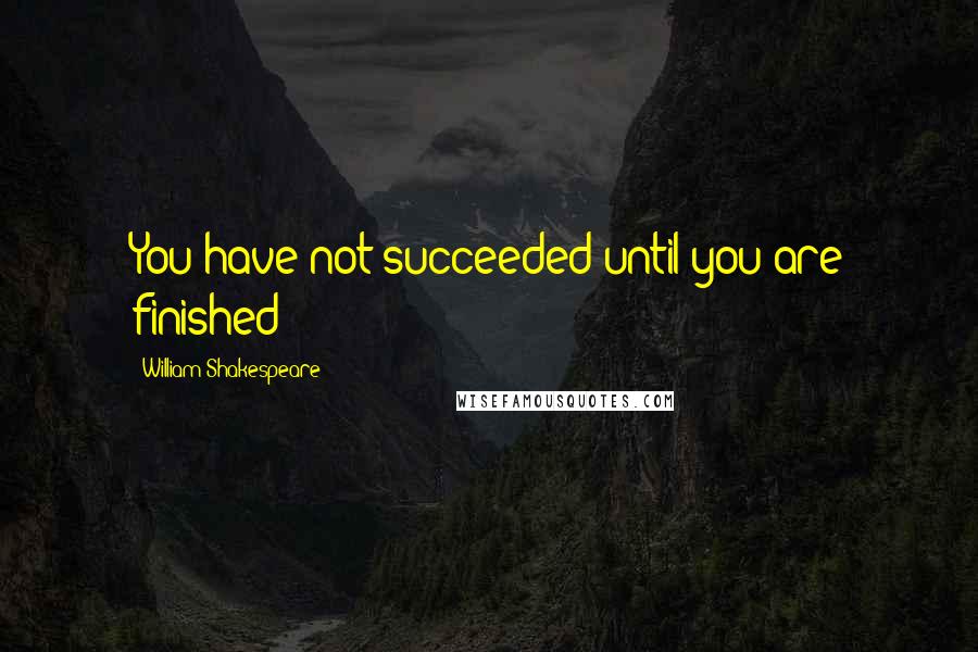 William Shakespeare Quotes: You have not succeeded until you are finished