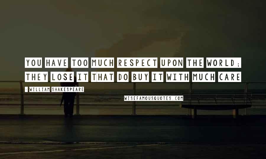 William Shakespeare Quotes: You have too much respect upon the world; They lose it that do buy it with much care
