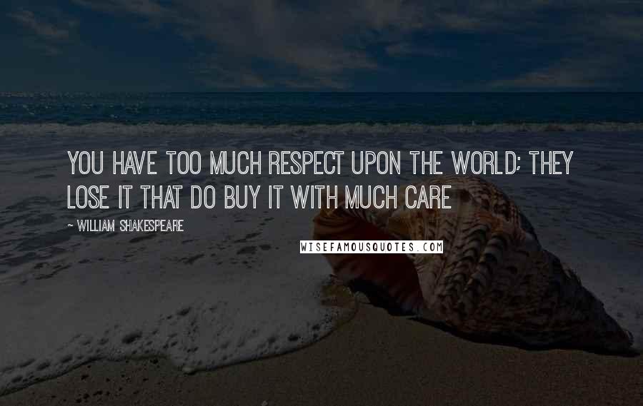William Shakespeare Quotes: You have too much respect upon the world; They lose it that do buy it with much care