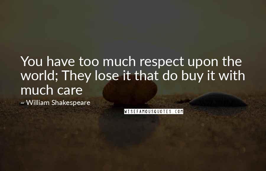 William Shakespeare Quotes: You have too much respect upon the world; They lose it that do buy it with much care