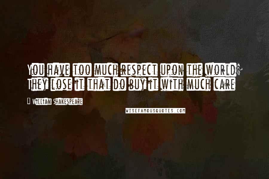 William Shakespeare Quotes: You have too much respect upon the world; They lose it that do buy it with much care