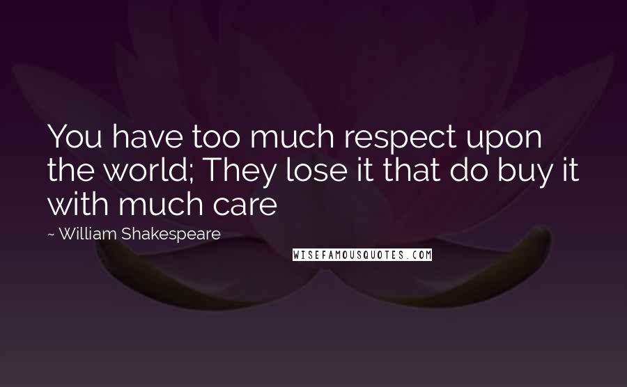 William Shakespeare Quotes: You have too much respect upon the world; They lose it that do buy it with much care