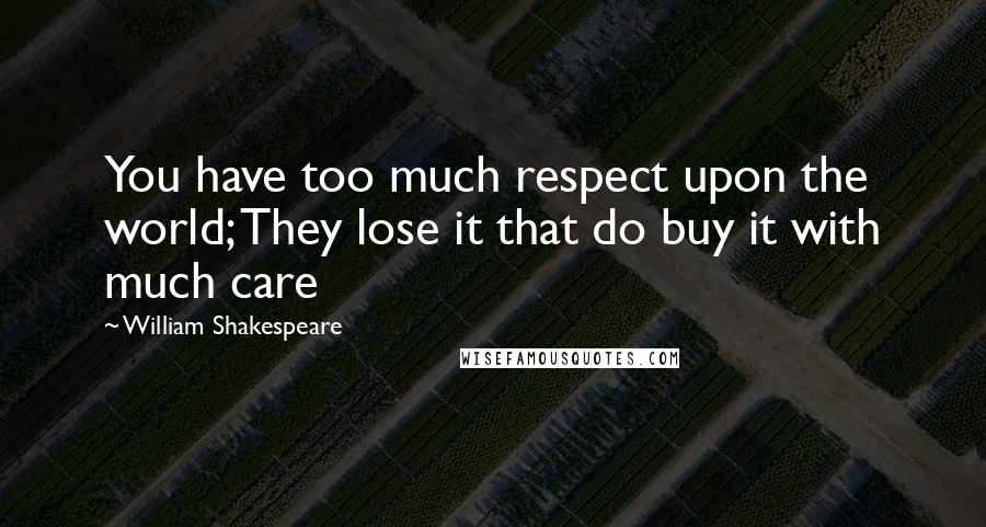 William Shakespeare Quotes: You have too much respect upon the world; They lose it that do buy it with much care
