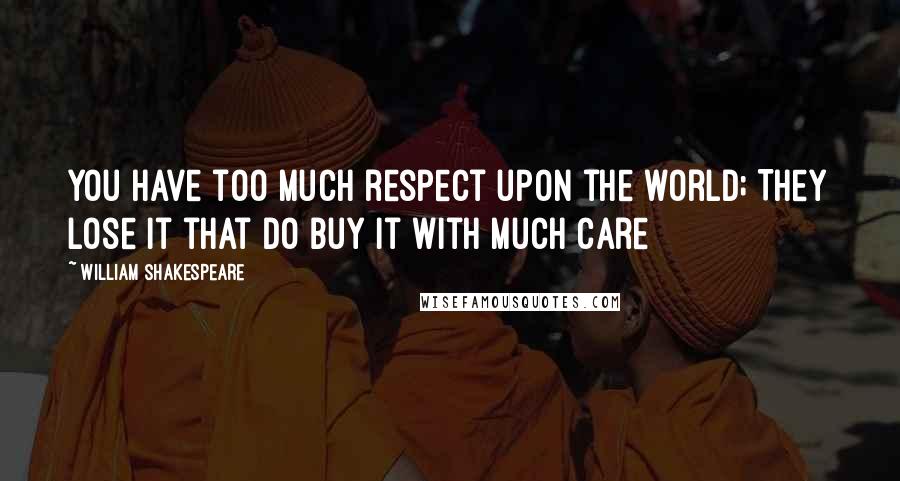 William Shakespeare Quotes: You have too much respect upon the world; They lose it that do buy it with much care