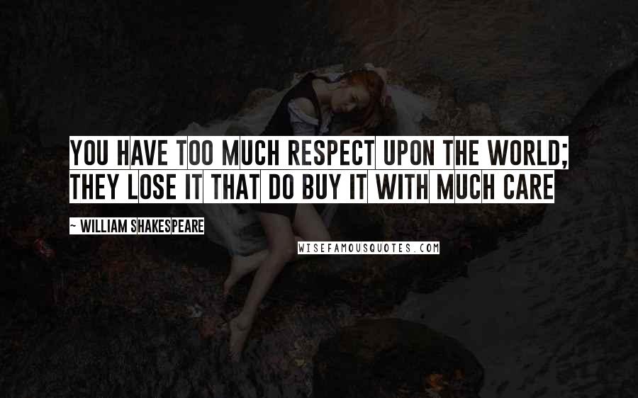 William Shakespeare Quotes: You have too much respect upon the world; They lose it that do buy it with much care