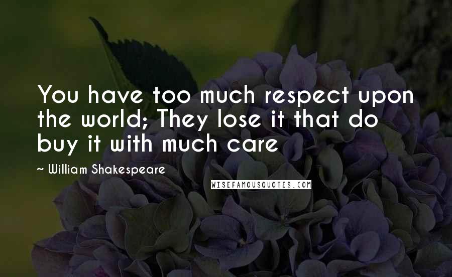 William Shakespeare Quotes: You have too much respect upon the world; They lose it that do buy it with much care
