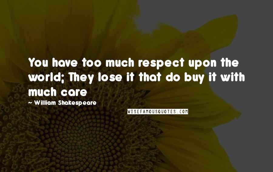 William Shakespeare Quotes: You have too much respect upon the world; They lose it that do buy it with much care