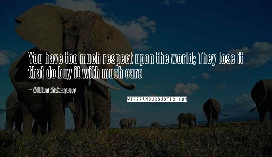 William Shakespeare Quotes: You have too much respect upon the world; They lose it that do buy it with much care