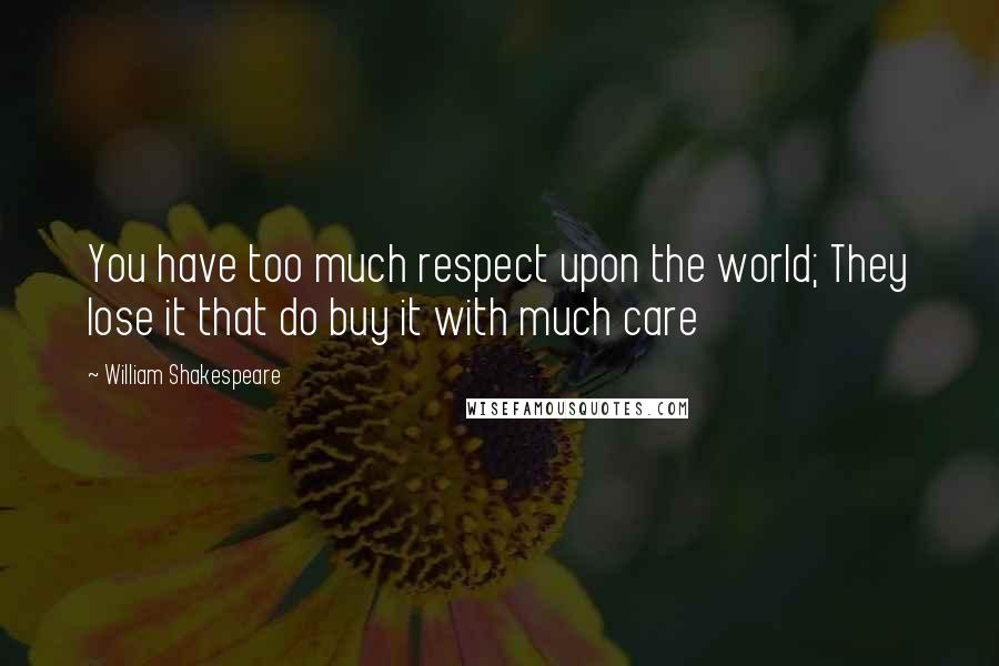 William Shakespeare Quotes: You have too much respect upon the world; They lose it that do buy it with much care