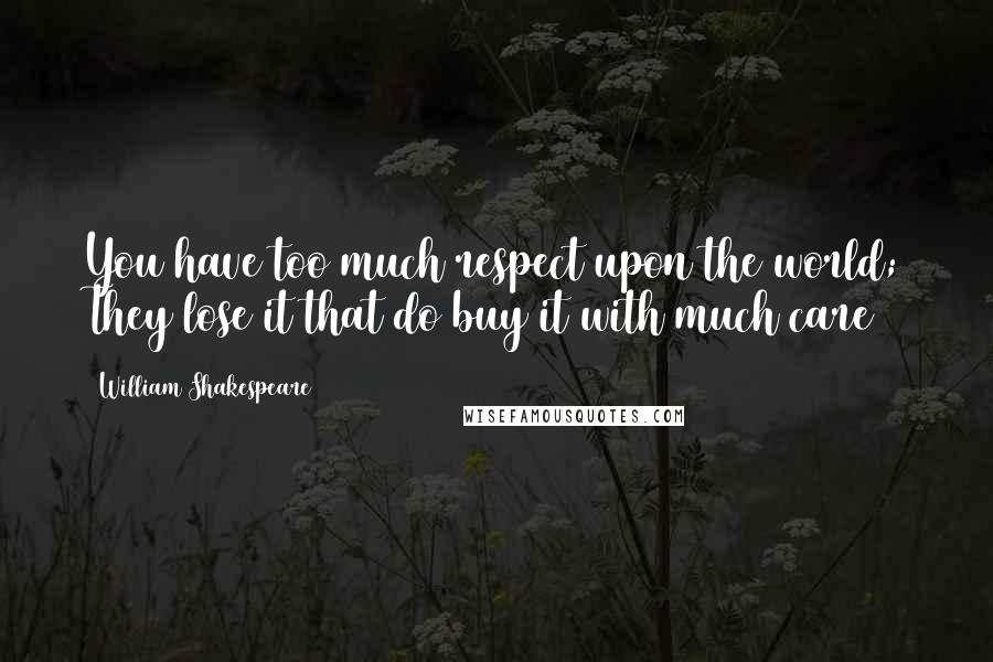 William Shakespeare Quotes: You have too much respect upon the world; They lose it that do buy it with much care