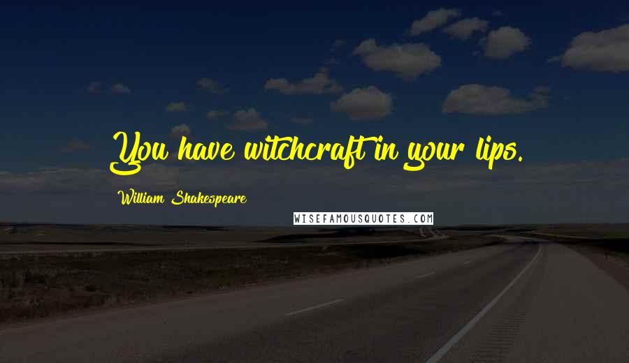 William Shakespeare Quotes: You have witchcraft in your lips.