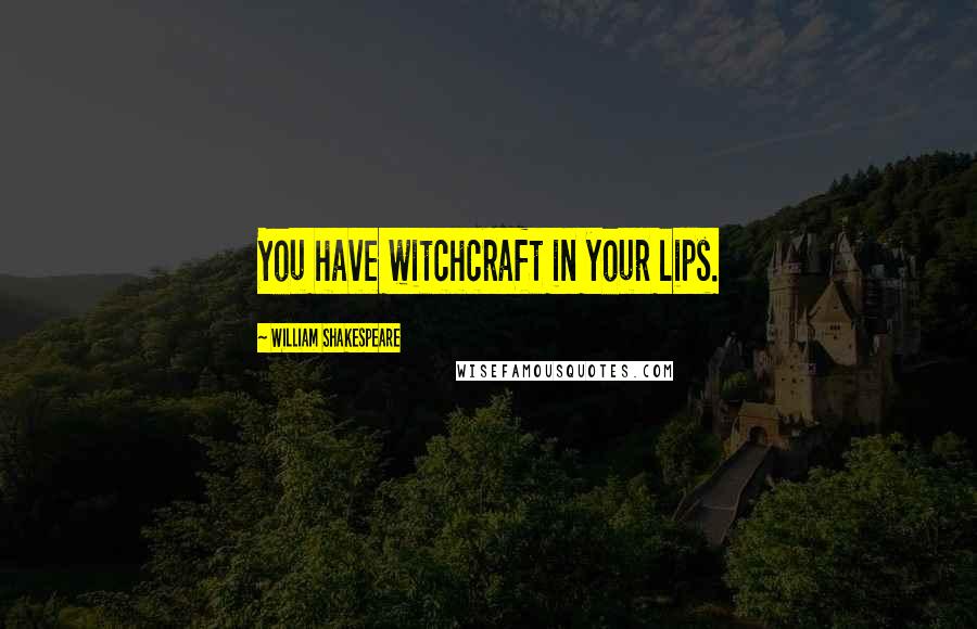 William Shakespeare Quotes: You have witchcraft in your lips.