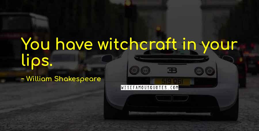 William Shakespeare Quotes: You have witchcraft in your lips.