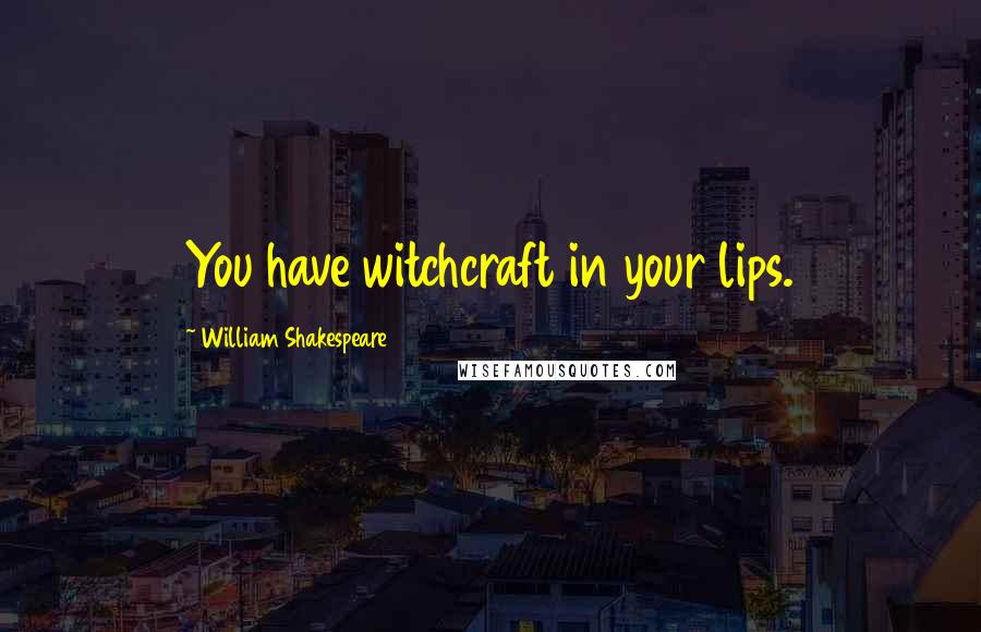 William Shakespeare Quotes: You have witchcraft in your lips.