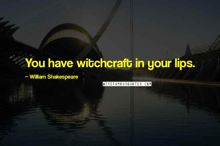 William Shakespeare Quotes: You have witchcraft in your lips.