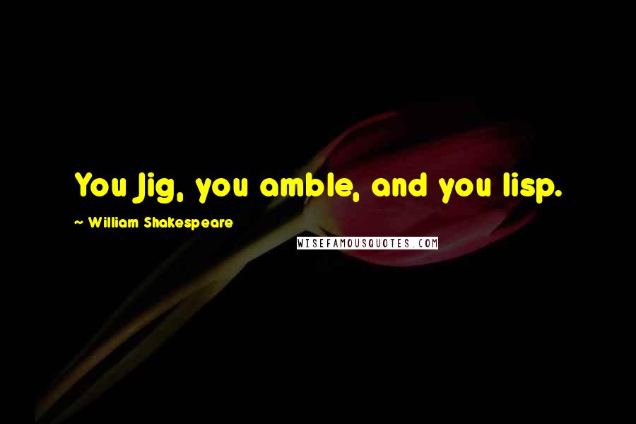 William Shakespeare Quotes: You Jig, you amble, and you lisp.