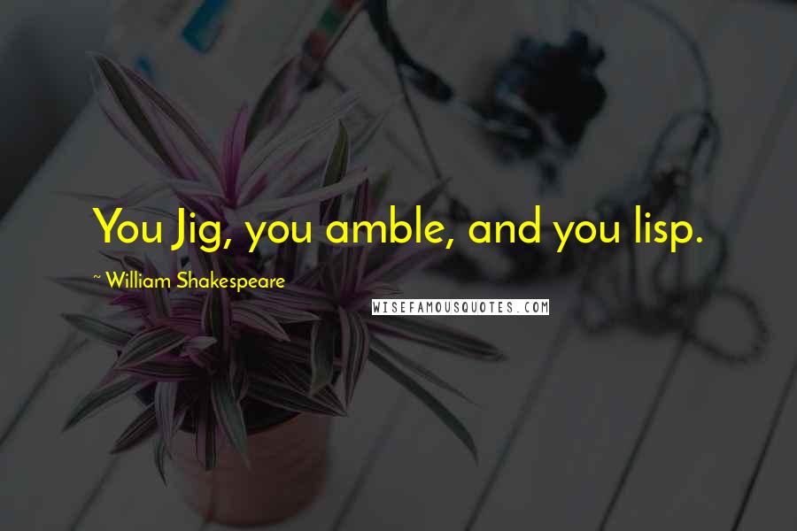 William Shakespeare Quotes: You Jig, you amble, and you lisp.