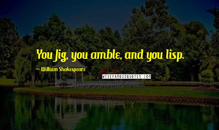 William Shakespeare Quotes: You Jig, you amble, and you lisp.