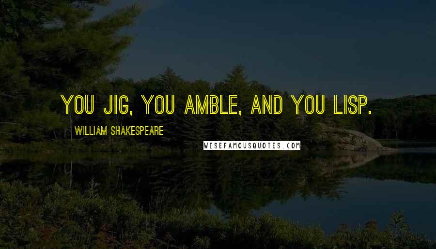 William Shakespeare Quotes: You Jig, you amble, and you lisp.