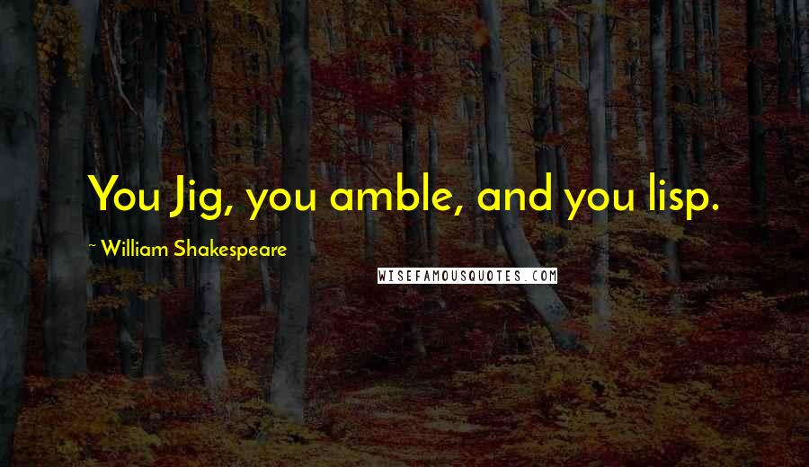 William Shakespeare Quotes: You Jig, you amble, and you lisp.